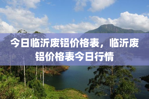 临沂废铝价格最新行情，临沂废铝实时报价